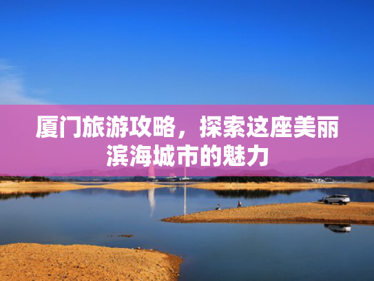 厦门旅游攻略，探索这座美丽滨海城市的魅力