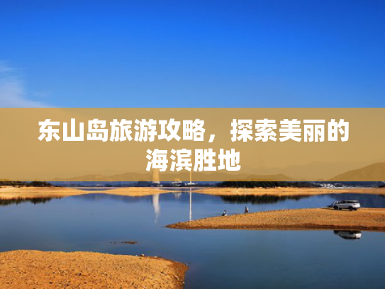 东山岛旅游攻略,探索美丽的海滨胜地 东山岛旅游攻略,探索美丽的海滨胜地