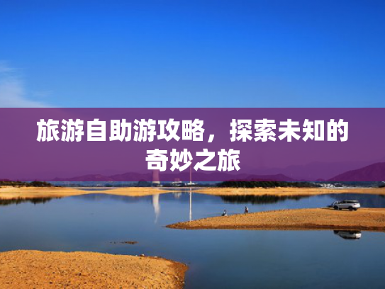 旅游自助游攻略，探索未知的奇妙之旅