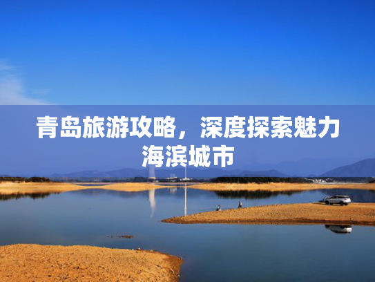 青岛旅游攻略，深度探索魅力海滨城市