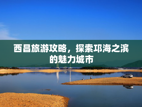 西昌旅游攻略，探索邛海之滨的魅力城市