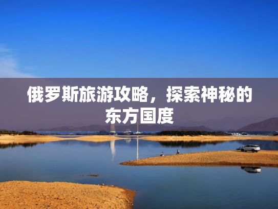 俄罗斯旅游攻略,探索神秘的东方国度 俄罗斯旅游攻略,探索神秘的东方国度
