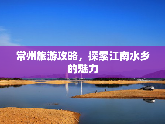 常州旅游攻略，探索江南水乡的魅力