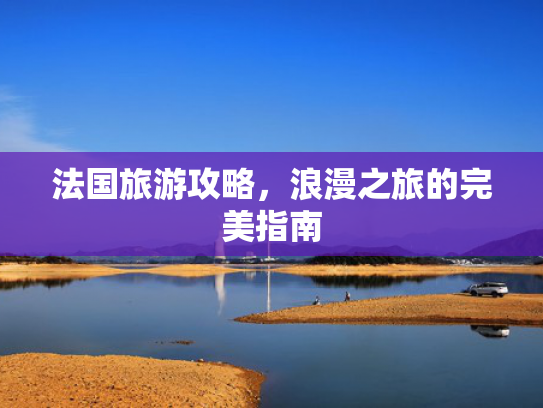 法国旅游攻略，浪漫之旅的完美指南