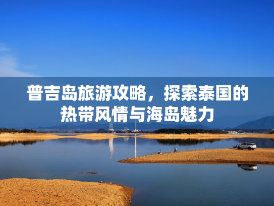 普吉岛旅游攻略，探索泰国的热带风情与海岛魅力