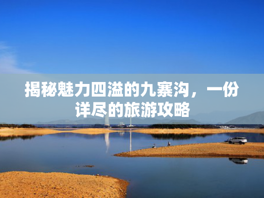 揭秘魅力四溢的九寨沟，一份详尽的旅游攻略