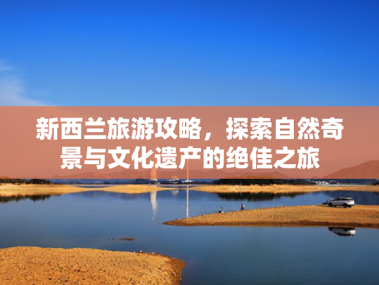 新西兰旅游攻略，探索自然奇景与文化遗产的绝佳之旅
