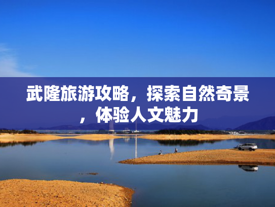 武隆旅游攻略，探索自然奇景，体验人文魅力