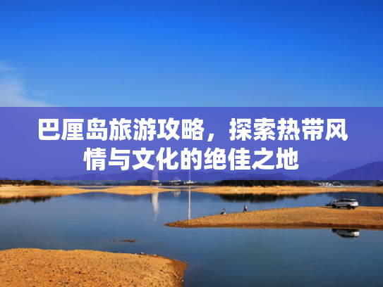 巴厘岛旅游攻略，探索热带风情与文化的绝佳之地