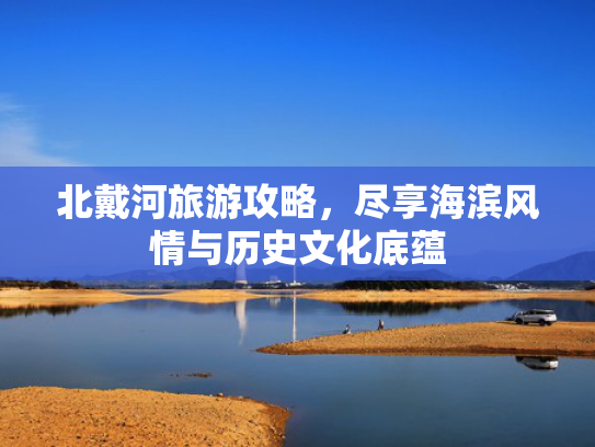 北戴河旅游攻略,尽享海滨风情与历史文化底蕴 北戴河旅游攻略,尽享海滨风情与历史文化底蕴