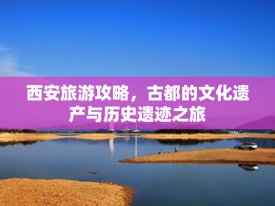 西安旅游攻略，古都的文化遗产与历史遗迹之旅