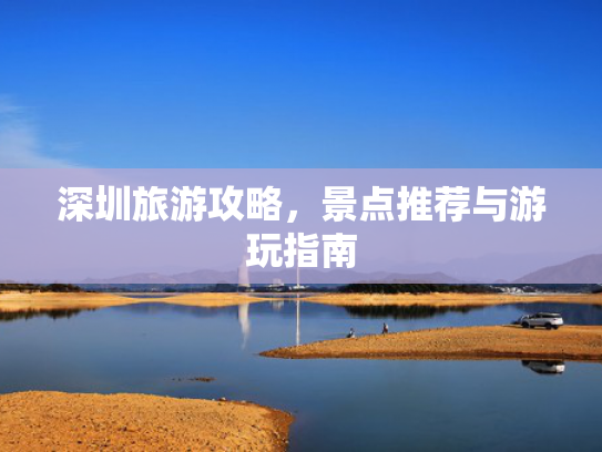 深圳旅游攻略，景点推荐与游玩指南