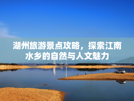 湖州旅游景点攻略，探索江南水乡的自然与人文魅力