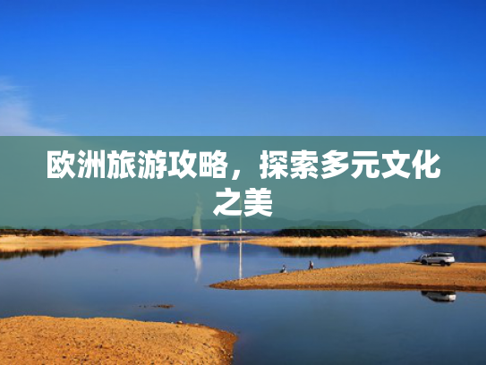 欧洲旅游攻略，探索多元文化之美