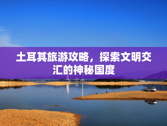 土耳其旅游攻略，探索文明交汇的神秘国度