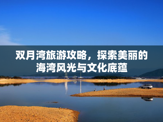 双月湾旅游攻略，探索美丽的海湾风光与文化底蕴