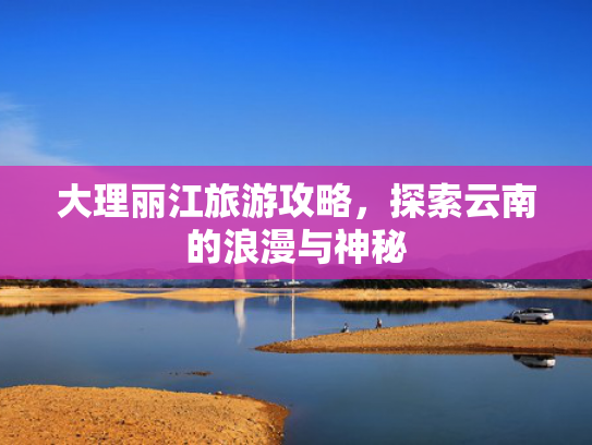大理丽江旅游攻略，探索云南的浪漫与神秘