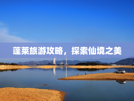 蓬莱旅游攻略，探索仙境之美