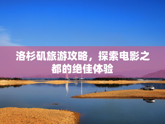 洛杉矶旅游攻略，探索电影之都的绝佳体验