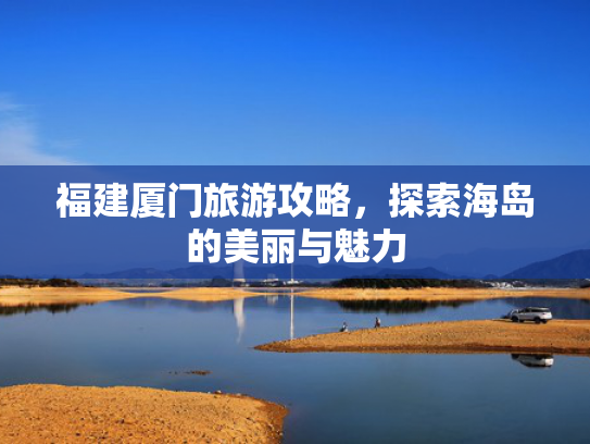 福建厦门旅游攻略，探索海岛的美丽与魅力