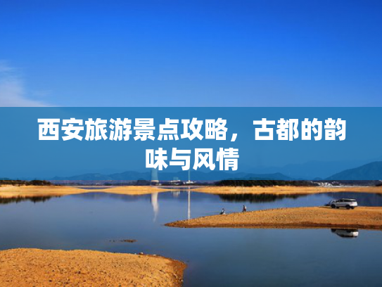 西安旅游景点攻略，古都的韵味与风情