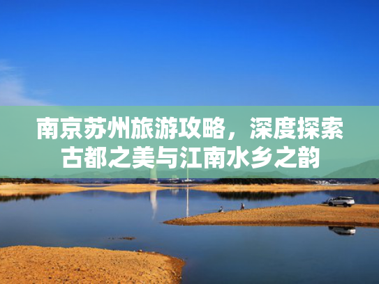 南京苏州旅游攻略，深度探索古都之美与江南水乡之韵