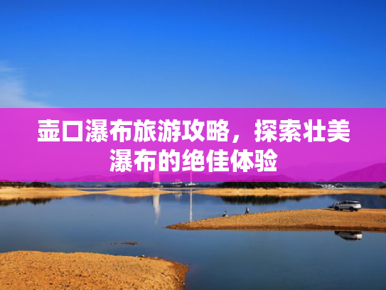 壶口瀑布旅游攻略，探索壮美瀑布的绝佳体验