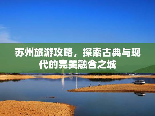 苏州旅游攻略，探索古典与现代的完美融合之城