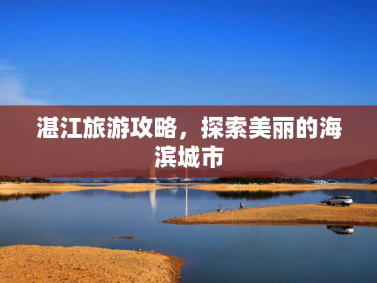 湛江旅游攻略,探索美丽的海滨城市 湛江旅游攻略,探索美丽的海滨城市