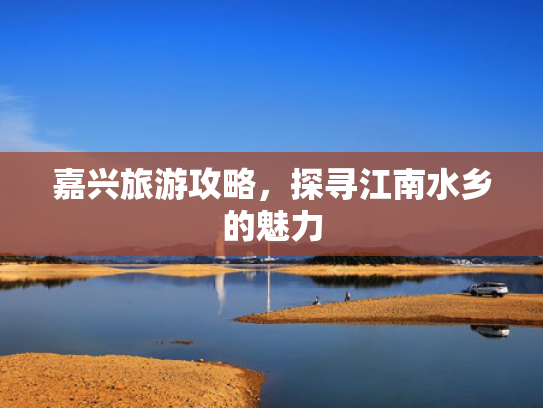 嘉兴旅游攻略，探寻江南水乡的魅力