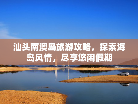 汕头南澳岛旅游攻略，探索海岛风情，尽享悠闲假期