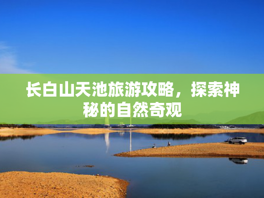 长白山天池旅游攻略，探索神秘的自然奇观