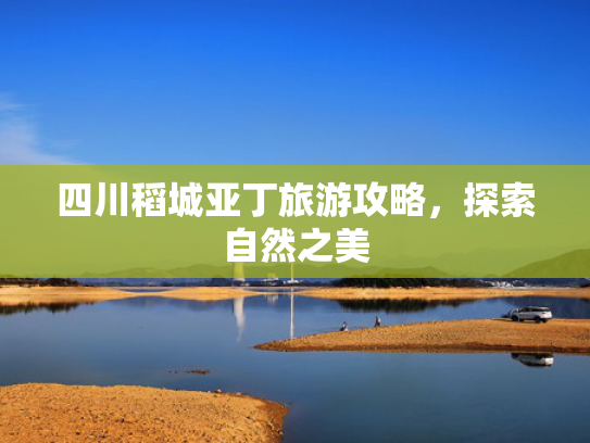 四川稻城亚丁旅游攻略,探索自然之美 四川稻城亚丁旅游攻略,探索自然之美