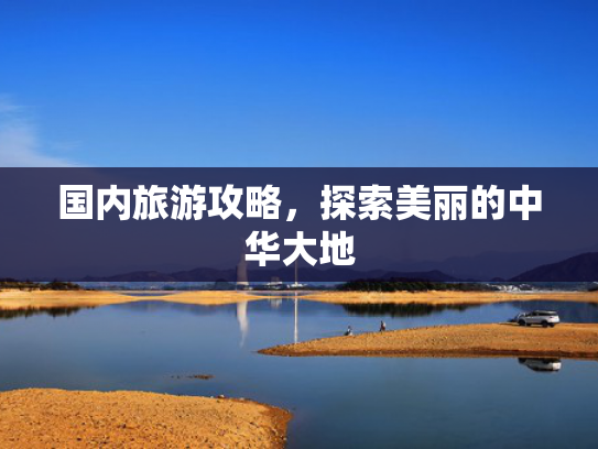 国内旅游攻略，探索美丽的中华大地