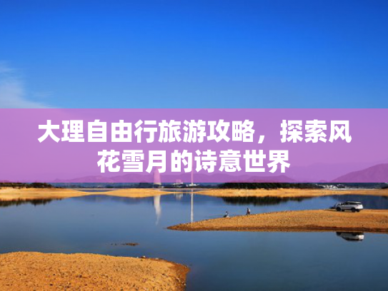 大理自由行旅游攻略,探索风花雪月的诗意世界 大理自由行旅游攻略,探索风花雪月的诗意世界