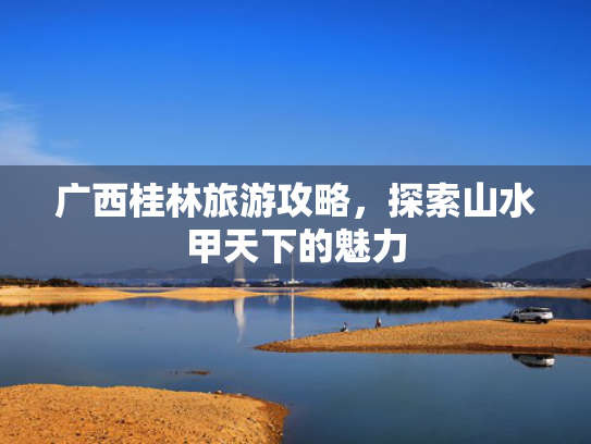 广西桂林旅游攻略，探索山水甲天下的魅力