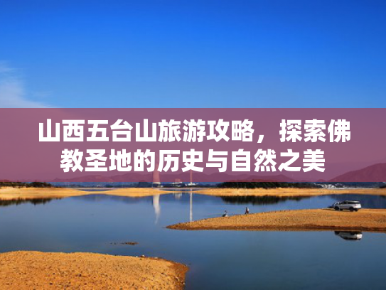 山西五台山旅游攻略,探索佛教圣地的历史与自然之美 山西五台山旅游攻略,探索佛教圣地的历史与自然之美