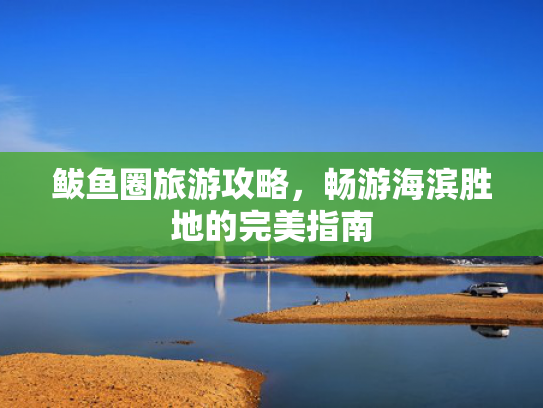 鲅鱼圈旅游攻略,畅游海滨胜地的完美指南 鲅鱼圈旅游攻略,畅游海滨胜地的完美指南