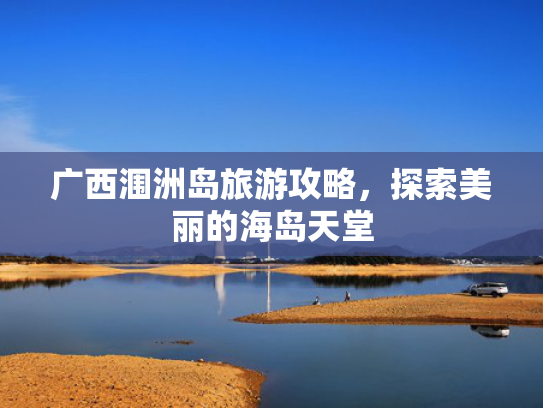 广西涠洲岛旅游攻略,探索美丽的海岛天堂 广西涠洲岛旅游攻略,探索美丽的海岛天堂