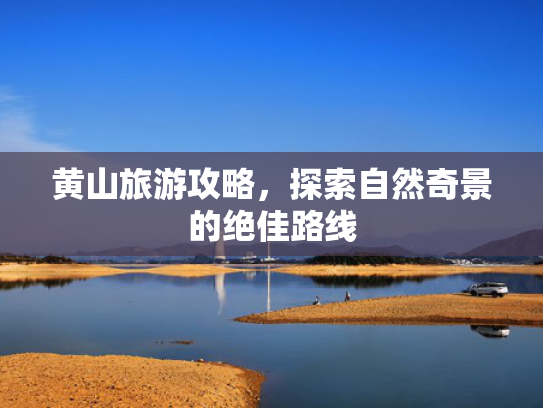 黄山旅游攻略，探索自然奇景的绝佳路线
