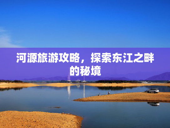 河源旅游攻略，探索东江之畔的秘境