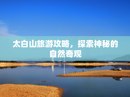 太白山旅游攻略,探索神秘的自然奇观 太白山旅游攻略,探索神秘的自然奇观