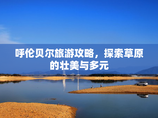 呼伦贝尔旅游攻略，探索草原的壮美与多元