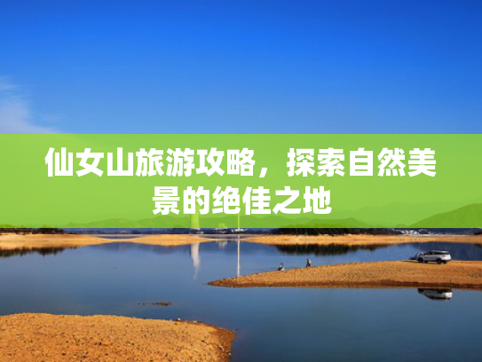 仙女山旅游攻略，探索自然美景的绝佳之地
