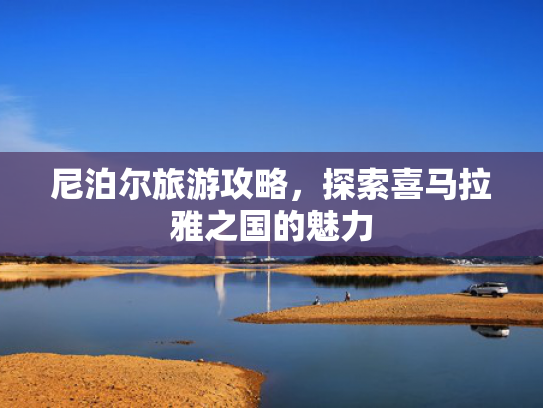 尼泊尔旅游攻略,探索喜马拉雅之国的魅力 尼泊尔旅游攻略,探索喜马拉雅之国的魅力