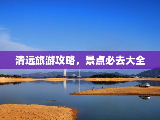 清远旅游攻略，景点必去大全
