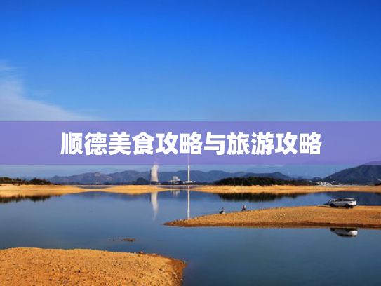 顺德美食攻略与旅游攻略