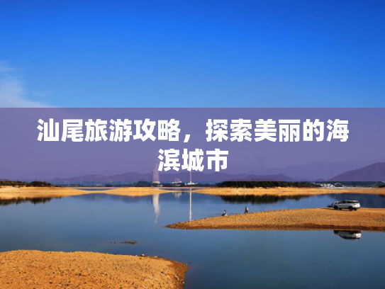 汕尾旅游攻略,探索美丽的海滨城市 汕尾旅游攻略,探索美丽的海滨城市
