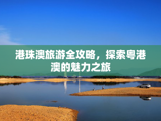 港珠澳旅游全攻略，探索粤港澳的魅力之旅