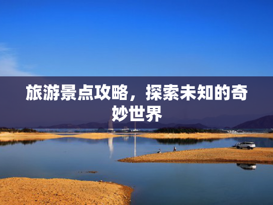 旅游景点攻略，探索未知的奇妙世界